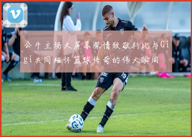 公牛主场大屏幕深情致敬科比与Gigi共同缅怀篮球传奇的伟大瞬间