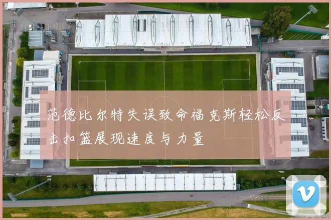 范德比尔特失误致命福克斯轻松反击扣篮展现速度与力量