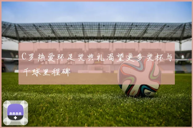 C罗热爱环足奖典礼渴望更多奖杯与千球里程碑