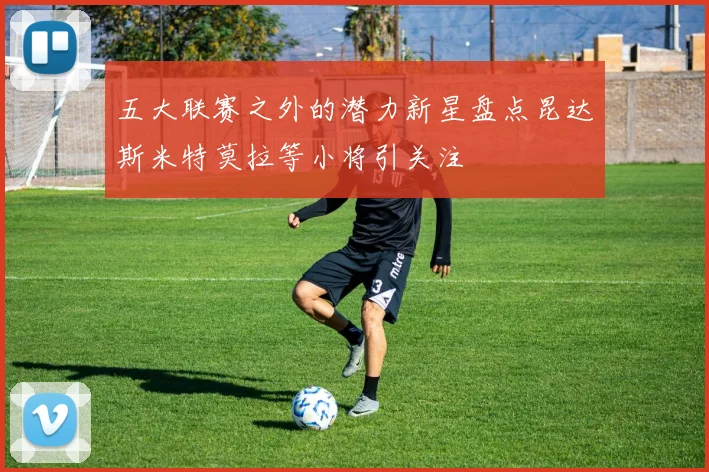 五大联赛之外的潜力新星盘点昆达斯米特莫拉等小将引关注