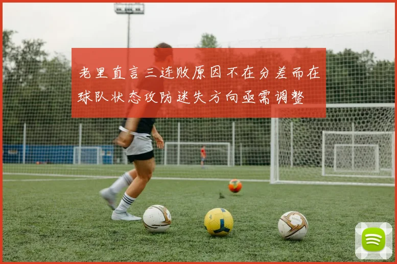 老里直言三连败原因不在分差而在球队状态攻防迷失方向亟需调整