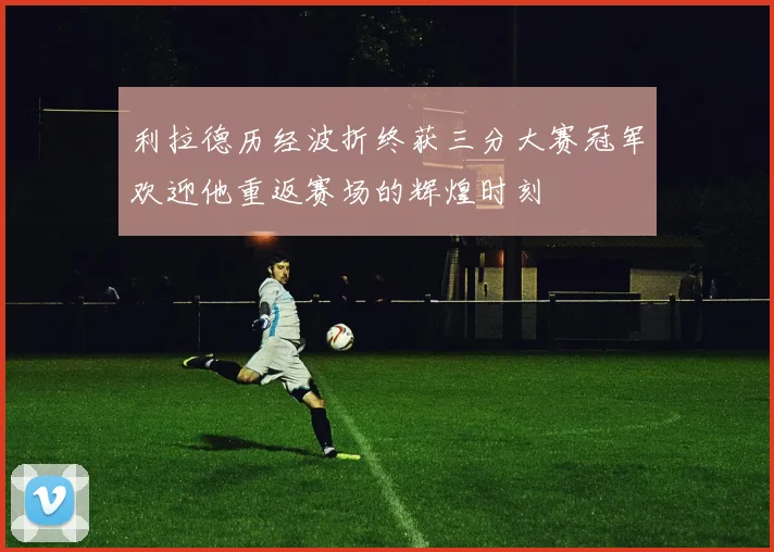 利拉德历经波折终获三分大赛冠军欢迎他重返赛场的辉煌时刻