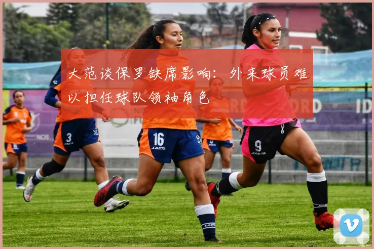 大范谈保罗缺席影响：外来球员难以担任球队领袖角色