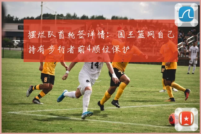 摆烂队首轮签详情：国王篮网自己持有步行者前4顺位保护