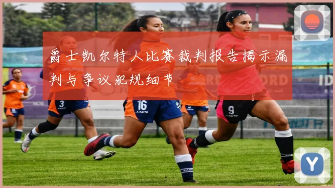 爵士凯尔特人比赛裁判报告揭示漏判与争议犯规细节