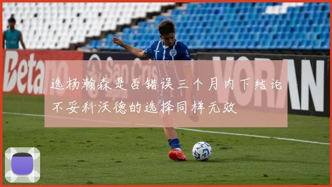选杨瀚森是否错误三个月内下结论不妥科沃德的选择同样无效