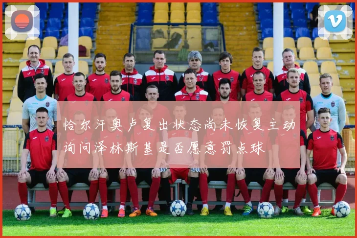 恰尔汗奥卢复出状态尚未恢复主动询问泽林斯基是否愿意罚点球