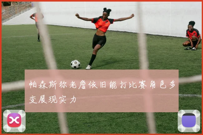 帕森斯称老詹依旧能打比赛角色多变展现实力