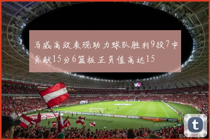 马威高效表现助力球队胜利9投7中贡献15分6篮板正负值高达15