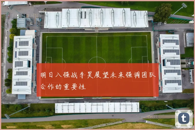 明日八强战李昊展望未来强调团队合作的重要性