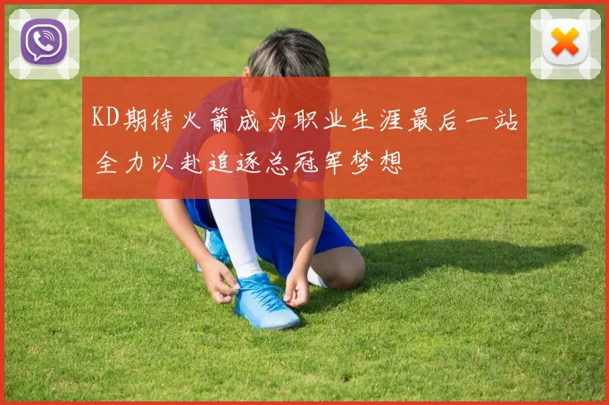 KD期待火箭成为职业生涯最后一站全力以赴追逐总冠军梦想
