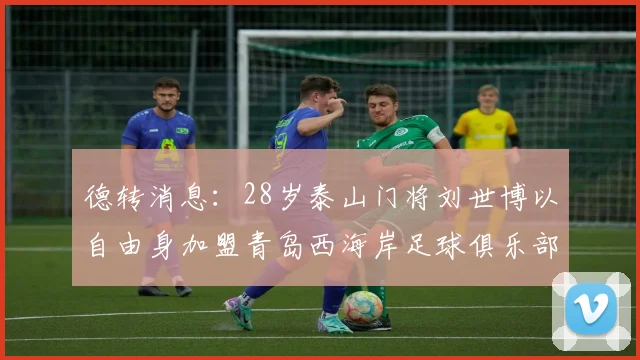 德转消息：28岁泰山门将刘世博以自由身加盟青岛西海岸足球俱乐部