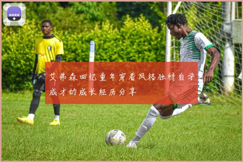 艾弗森回忆童年穿着风格独特自学成才的成长经历分享