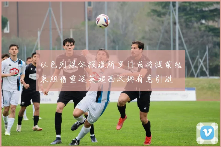 以色列媒体报道所罗门或将提前结束租借重返英超西汉姆有意引进
