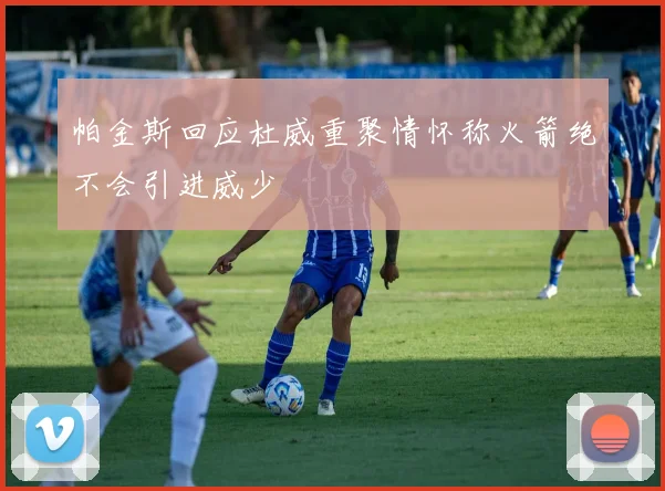 帕金斯回应杜威重聚情怀称火箭绝不会引进威少