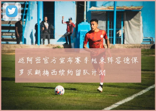 迈阿密官方宣布赛季结束阵容德保罗买断梅西续约留队计划