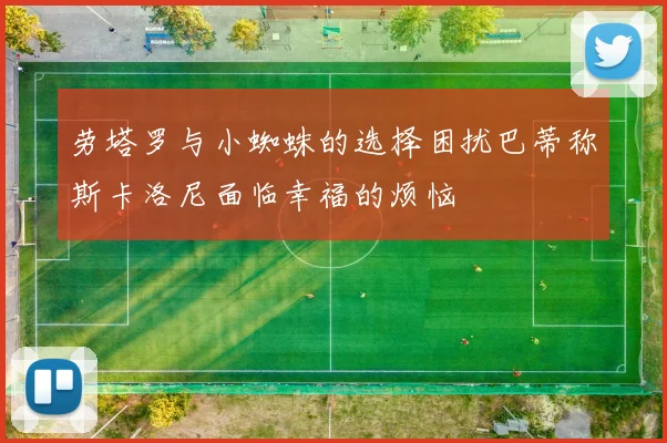 劳塔罗与小蜘蛛的选择困扰巴蒂称斯卡洛尼面临幸福的烦恼