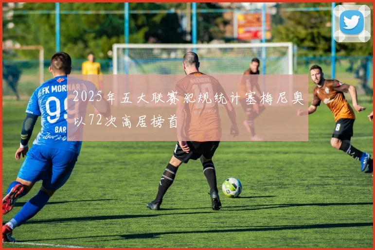 2025年五大联赛犯规统计塞梅尼奥以72次高居榜首