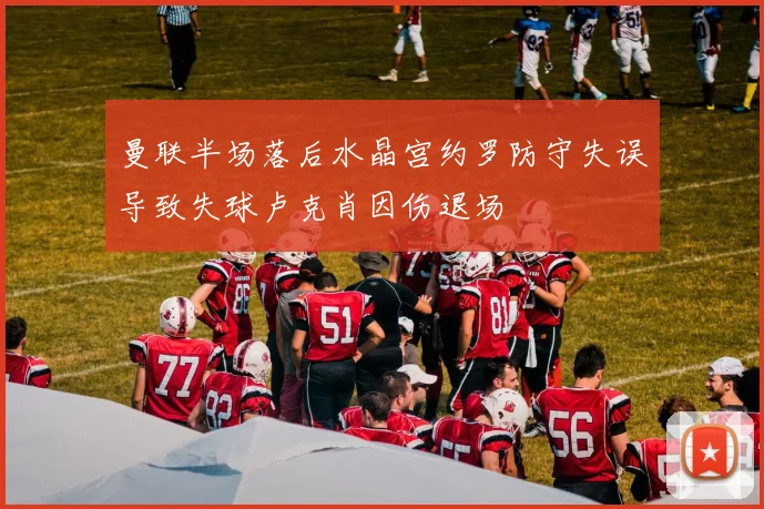 曼联半场落后水晶宫约罗防守失误导致失球卢克肖因伤退场