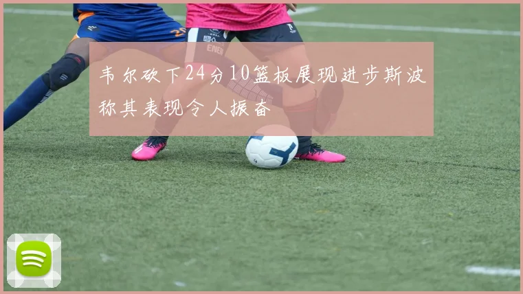 韦尔砍下24分10篮板展现进步斯波称其表现令人振奋
