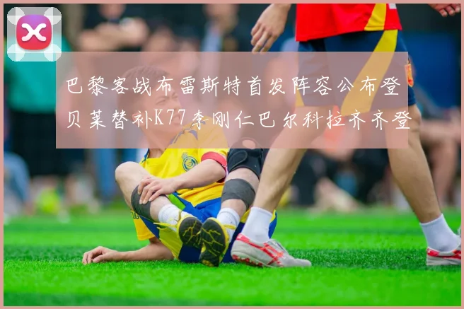 巴黎客战布雷斯特首发阵容公布登贝莱替补K77李刚仁巴尔科拉齐齐登场