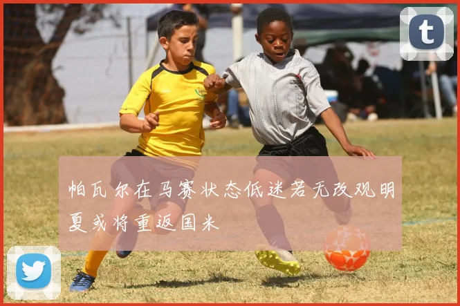 帕瓦尔在马赛状态低迷若无改观明夏或将重返国米