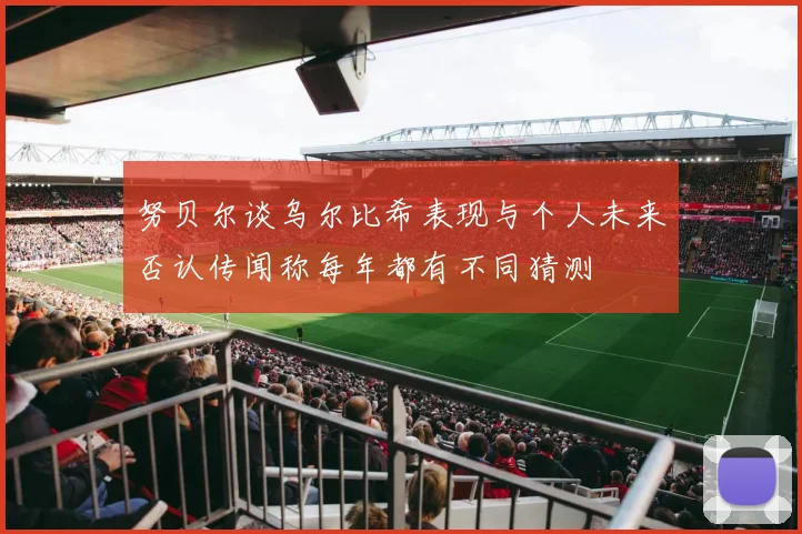 努贝尔谈乌尔比希表现与个人未来否认传闻称每年都有不同猜测