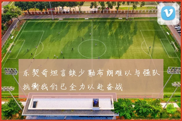 东契奇坦言缺少勒布朗难以与强队抗衡我们已全力以赴奋战