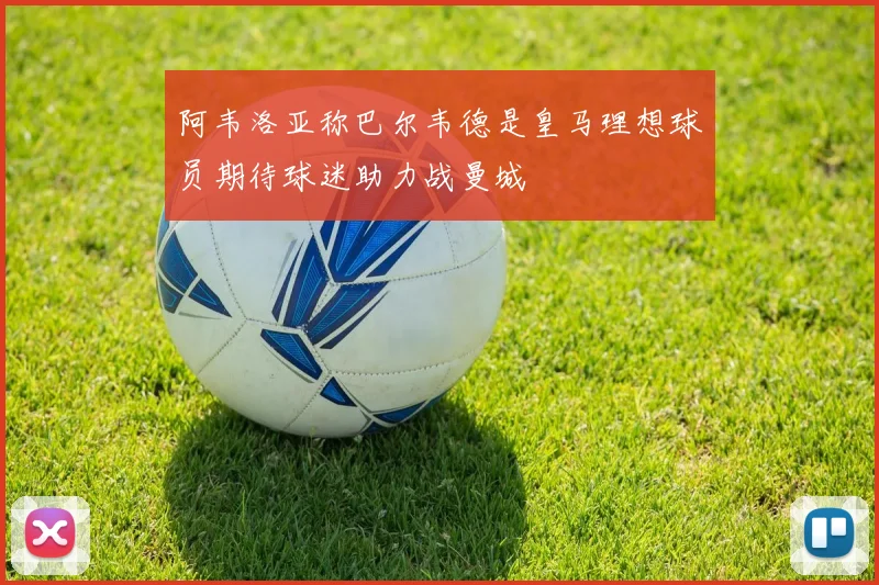 阿韦洛亚称巴尔韦德是皇马理想球员期待球迷助力战曼城