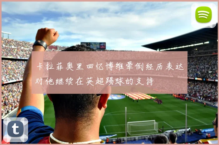 卡拉菲奥里回忆博维晕倒经历表达对他继续在英超踢球的支持