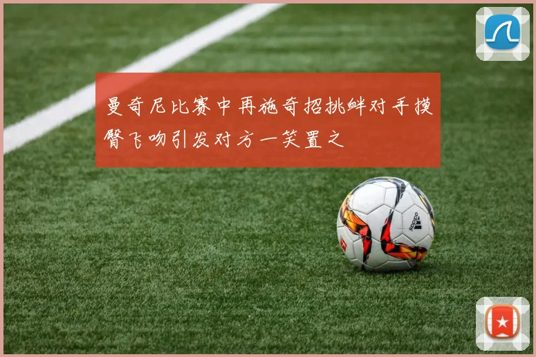 曼奇尼比赛中再施奇招挑衅对手摸臀飞吻引发对方一笑置之