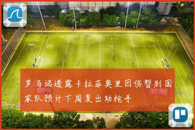 罗马诺透露卡拉菲奥里因伤暂别国家队预计下周复出助枪手