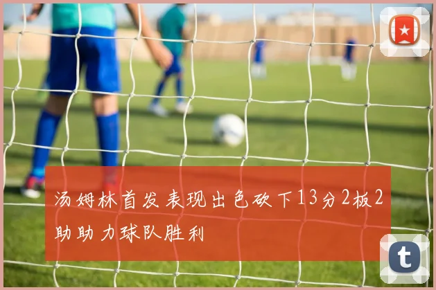 汤姆林首发表现出色砍下13分2板2助助力球队胜利