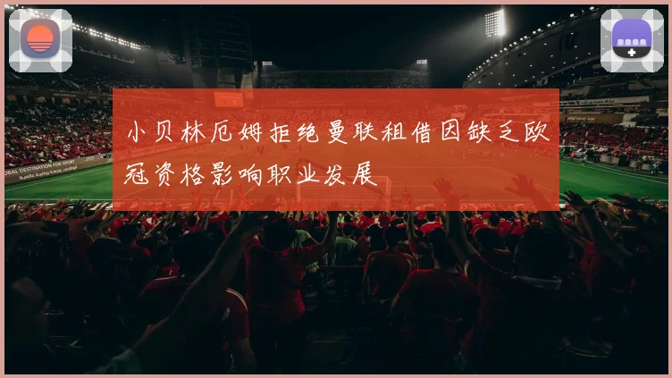 小贝林厄姆拒绝曼联租借因缺乏欧冠资格影响职业发展