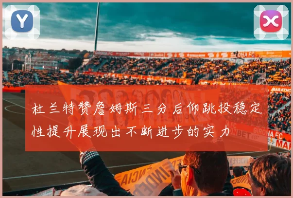 杜兰特赞詹姆斯三分后仰跳投稳定性提升展现出不断进步的实力