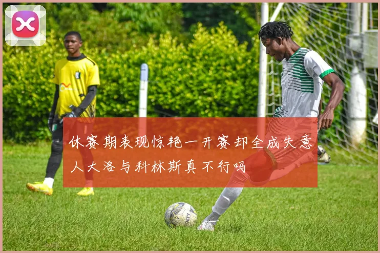 休赛期表现惊艳一开赛却全成失意人大洛与科林斯真不行吗