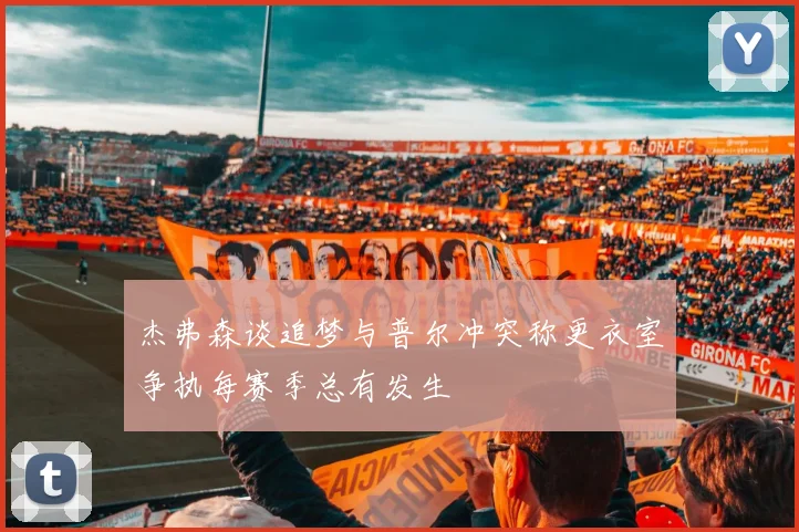 杰弗森谈追梦与普尔冲突称更衣室争执每赛季总有发生