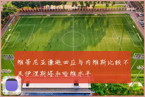 维蒂尼亚谦逊回应与内维斯比较不及伊涅斯塔和哈维水平