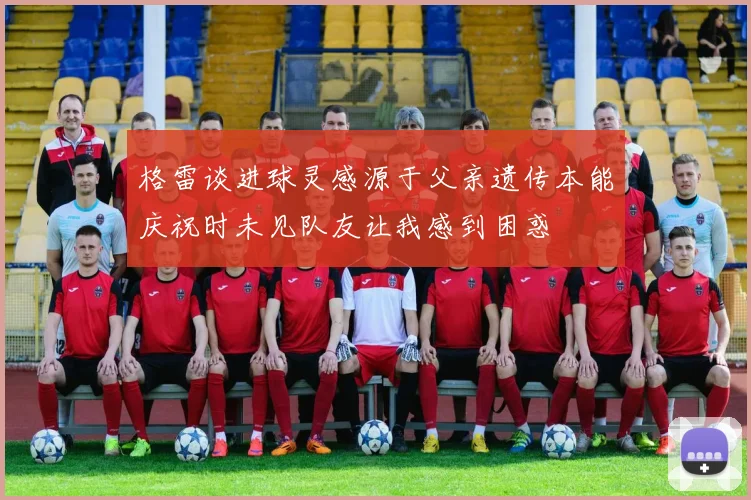 格雷谈进球灵感源于父亲遗传本能庆祝时未见队友让我感到困惑