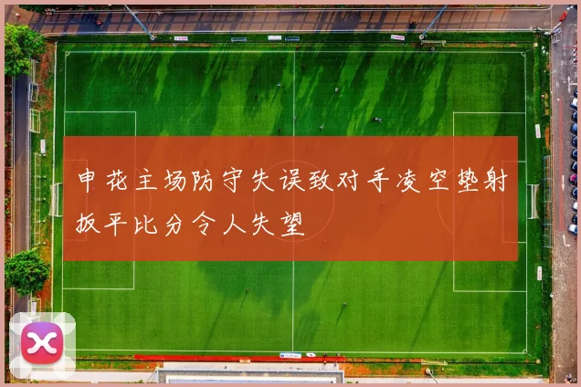 申花主场防守失误致对手凌空垫射扳平比分令人失望