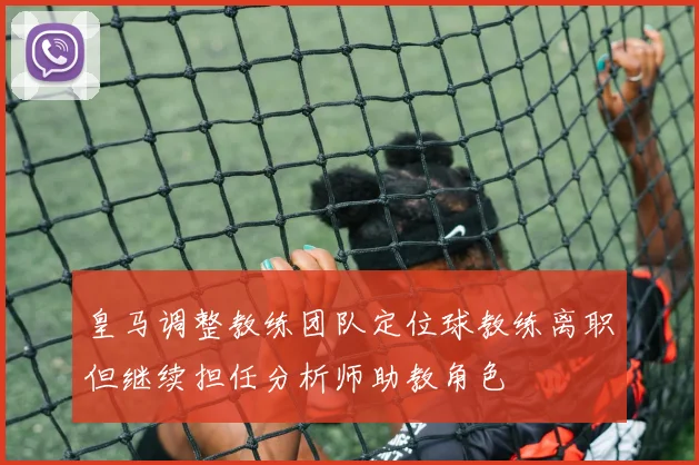 皇马调整教练团队定位球教练离职但继续担任分析师助教角色